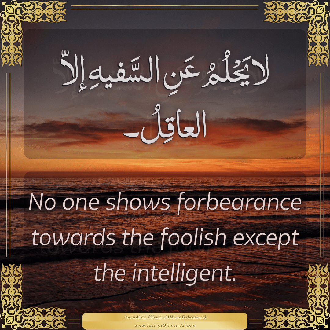 No one shows forbearance towards the foolish except the intelligent.